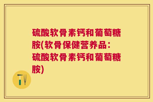 硫酸软骨素钙和葡萄糖胺(软骨保健营养品:硫酸软骨素钙和葡萄糖胺)