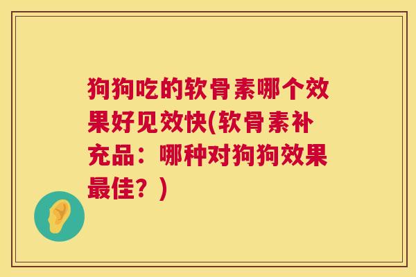 狗狗吃的软骨素哪个效果好见效快(软骨素补充品:哪种对狗狗效果最佳?)