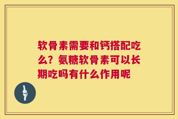 软骨素需要和钙搭配吃么?氨糖软骨素可以长期吃吗有什么作用呢