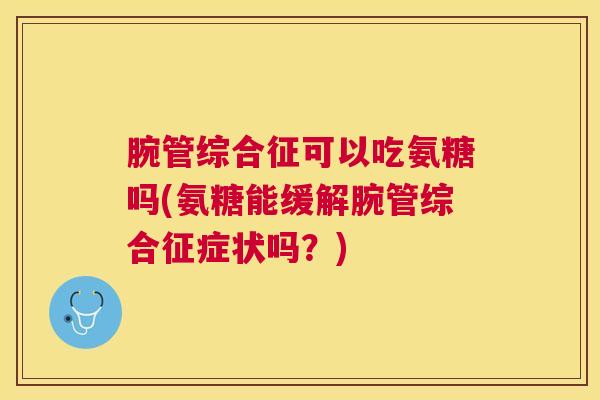 腕管综合征可以吃氨糖吗(氨糖能缓解腕管综合征症状吗?) 腕管综合征可以吃氨糖吗(氨糖能缓解腕管综合征症状吗?)