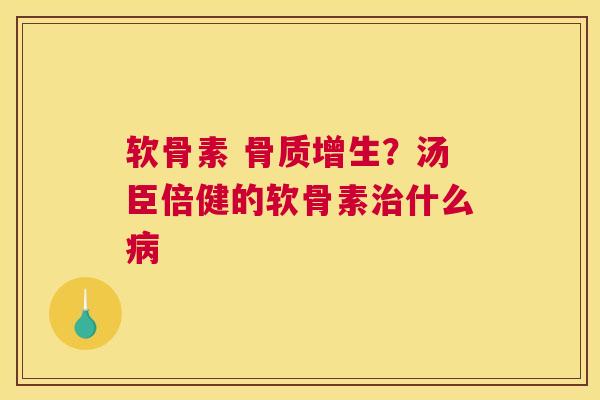 软骨素 骨质增生?汤臣倍健的软骨素治什么病