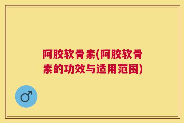 阿胶软骨素(阿胶软骨素的功效与适用范围)