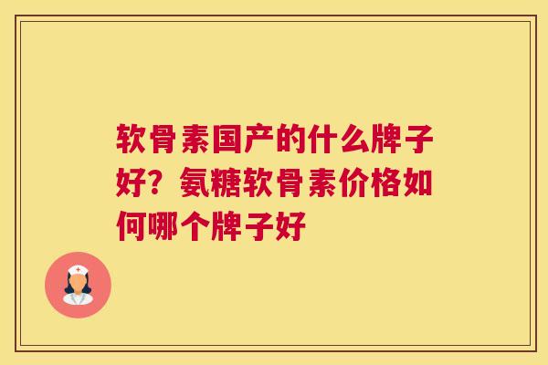 软骨素国产的什么牌子好?氨糖软骨素价格如何哪个牌子好 软骨素国产的什么牌子好?氨糖软骨素价格如何哪个牌子好