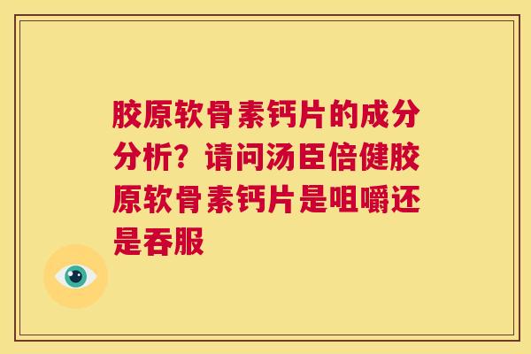 胶原软骨素钙片的成分分析?请问汤臣倍健胶原软骨素钙片是咀嚼还是吞服