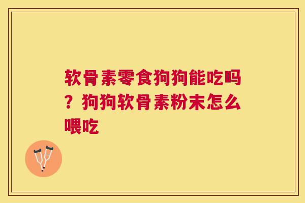 软骨素零食狗狗能吃吗?狗狗软骨素粉末怎么喂吃