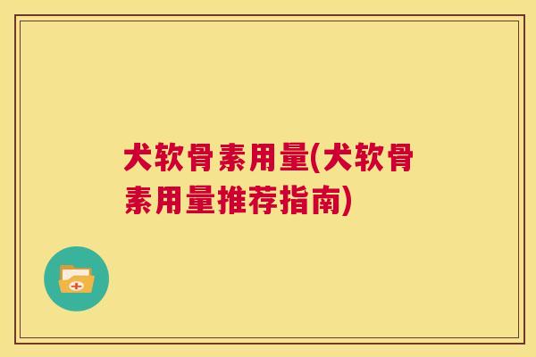犬软骨素用量(犬软骨素用量推荐指南)