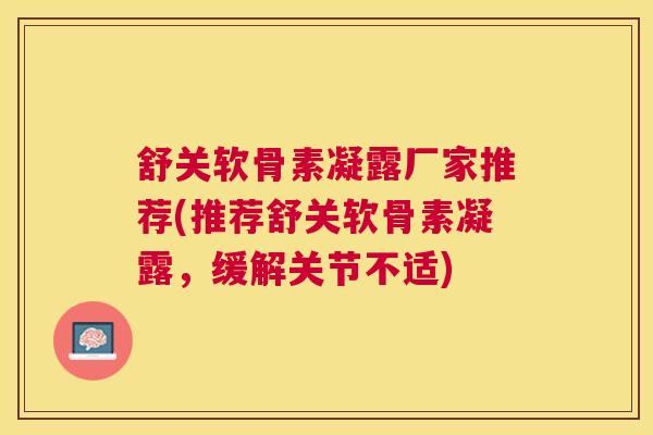 舒关软骨素凝露厂家推荐(推荐舒关软骨素凝露,缓解关节不适)