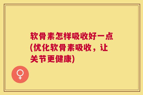 软骨素怎样吸收好一点(优化软骨素吸收,让关节更健康)