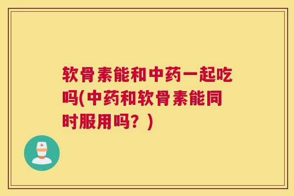 软骨素能和中药一起吃吗(中药和软骨素能同时服用吗?)
