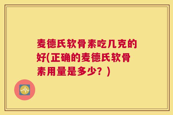 麦德氏软骨素吃几克的好(正确的麦德氏软骨素用量是多少?) 麦德氏软骨素吃几克的好(正确的麦德氏软骨素用量是多少?)