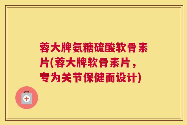 蓉大牌氨糖硫酸软骨素片(蓉大牌软骨素片,专为关节保健而设计) 蓉大牌氨糖硫酸软骨素片(蓉大牌软骨素片,专为关节保健而设计)