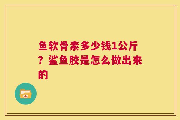 鱼软骨素多少钱1公斤?鲨鱼胶是怎么做出来的 鱼软骨素多少钱1公斤?鲨鱼胶是怎么做出来的