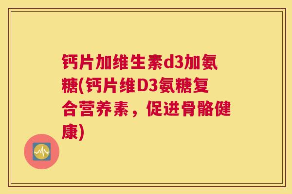 钙片加维生素d3加氨糖(钙片维D3氨糖复合营养素,促进骨骼健康)