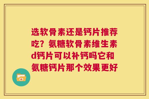 选软骨素还是钙片推荐吃?氨糖软骨素维生素d钙片可以补钙吗它和氨糖钙片那个效果更好 选软骨素还是钙片推荐吃?氨糖软骨素维生素d钙片可以补钙吗它和氨糖钙片那个效果更好