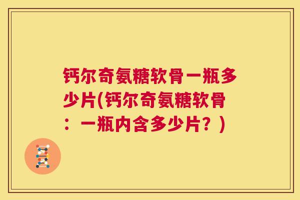 钙尔奇氨糖软骨一瓶多少片(钙尔奇氨糖软骨：一瓶内含多少片？)