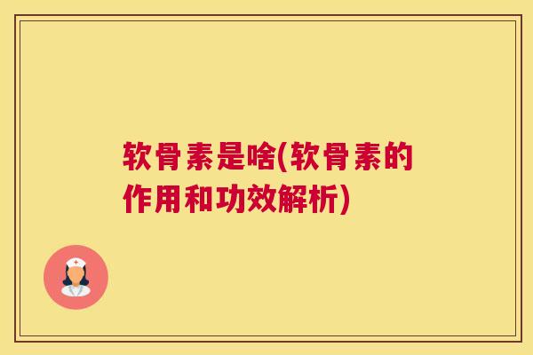 软骨素是啥(软骨素的作用和功效解析)