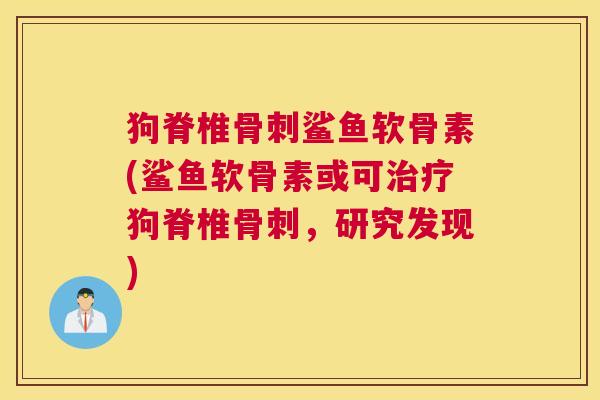 狗脊椎骨刺鲨鱼软骨素(鲨鱼软骨素或可治疗狗脊椎骨刺,研究发现)