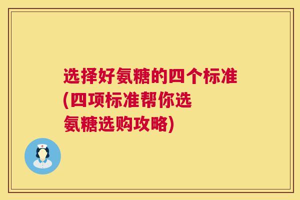 选择好氨糖的四个标准(四项标准帮你选 氨糖选购攻略) 选择好氨糖的四个标准(四项标准帮你选 氨糖选购攻略)