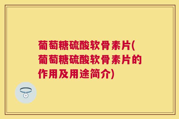 葡萄糖硫酸软骨素片(葡萄糖硫酸软骨素片的作用及用途简介) 葡萄糖硫酸软骨素片(葡萄糖硫酸软骨素片的作用及用途简介)