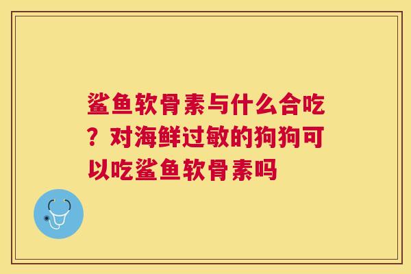 鲨鱼软骨素与什么合吃?对海鲜的狗狗可以吃鲨鱼软骨素吗 鲨鱼软骨素与什么合吃?对海鲜的狗狗可以吃鲨鱼软骨素吗