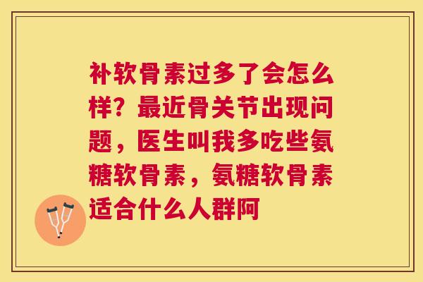 补软骨素过多了会怎么样?近骨关节出现问题,医生叫我多吃些氨糖软骨素,氨糖软骨素适合什么人群阿 补软骨素过多了会怎么样?近骨关节出现问题,医生叫我多吃些氨糖软骨素,氨糖软骨素适合什么人群阿
