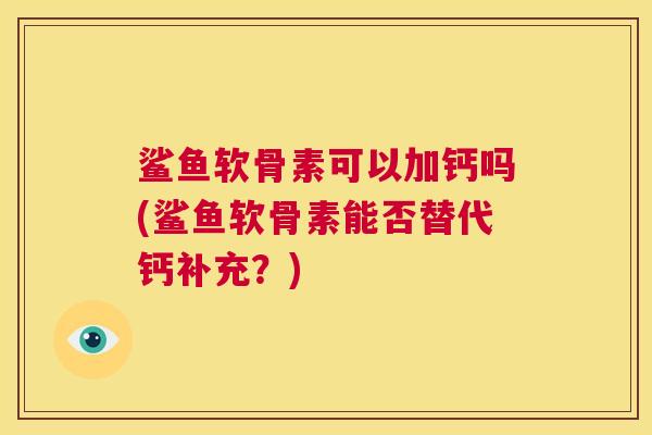 鲨鱼软骨素可以加钙吗(鲨鱼软骨素能否替代钙补充?)