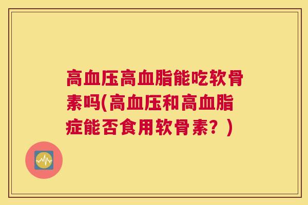 高血压高血脂能吃软骨素吗(高血压和高血脂症能否食用软骨素?)