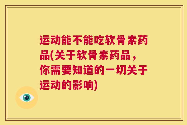 运动能不能吃软骨素药品(关于软骨素药品,你需要知道的一切关于运动的影响)