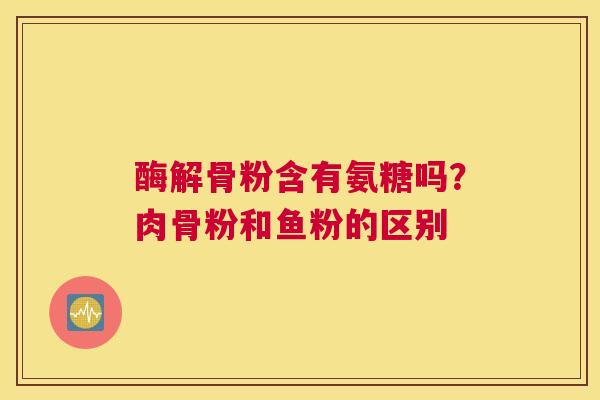 酶解骨粉含有氨糖吗?肉骨粉和鱼粉的区别