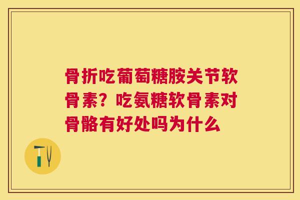 骨折吃葡萄糖胺关节软骨素？吃氨糖软骨素对骨骼有好处吗为什么