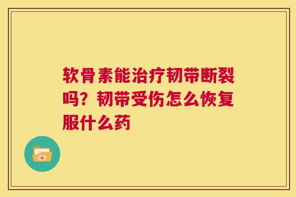 软骨素能治疗韧带断裂吗?韧带受伤怎么恢复服什么药