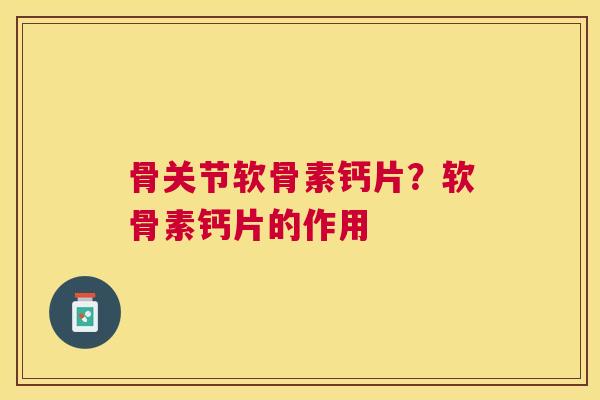 骨关节软骨素钙片?软骨素钙片的作用