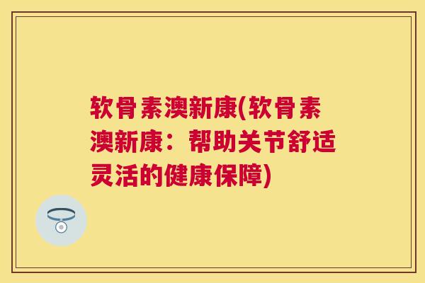 软骨素澳新康(软骨素澳新康：帮助关节舒适灵活的健康保障)