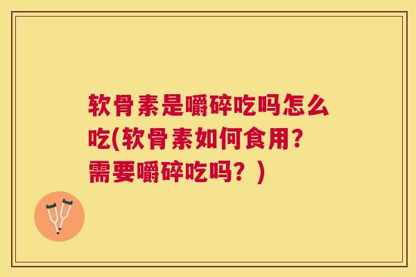 软骨素是嚼碎吃吗怎么吃(软骨素如何食用?需要嚼碎吃吗?)