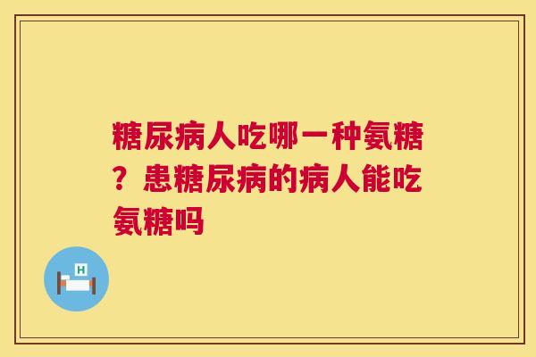 糖尿病人吃哪一种氨糖?患糖尿病的病人能吃氨糖吗
