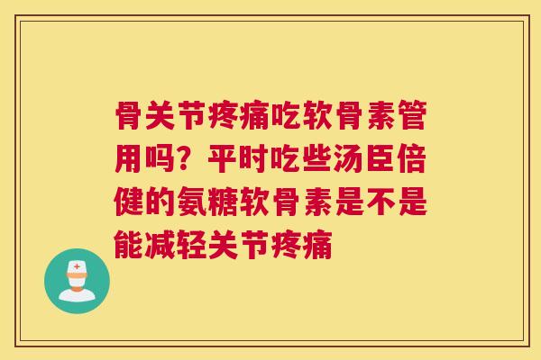骨关节吃软骨素管用吗?平时吃些汤臣倍健的氨糖软骨素是不是能减轻关节 骨关节吃软骨素管用吗?平时吃些汤臣倍健的氨糖软骨素是不是能减轻关节