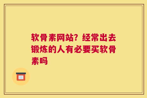 软骨素网站?经常出去锻炼的人有必要买软骨素吗