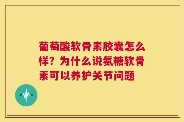 葡萄酸软骨素胶囊怎么样？为什么说氨糖软骨素可以养护关节问题