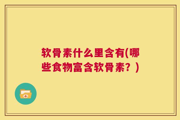 软骨素什么里含有(哪些食物富含软骨素?) 软骨素什么里含有(哪些食物富含软骨素?)