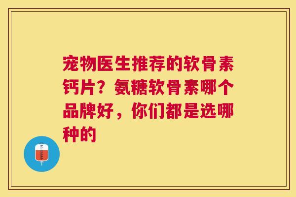 宠物医生推荐的软骨素钙片?氨糖软骨素哪个品牌好,你们都是选哪种的