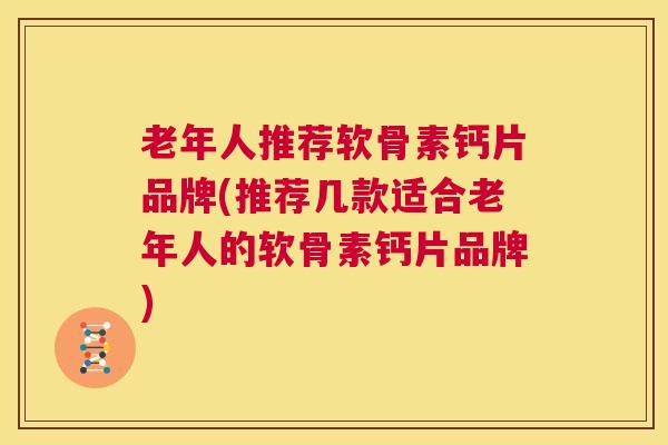 老年人推荐软骨素钙片品牌(推荐几款适合老年人的软骨素钙片品牌)