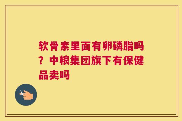 软骨素里面有卵磷脂吗？中粮集团旗下有保健品卖吗