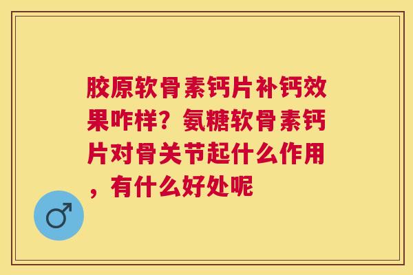 胶原软骨素钙片补钙效果咋样?氨糖软骨素钙片对骨关节起什么作用,有什么好处呢