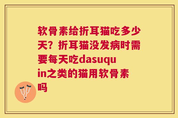软骨素给折耳猫吃多少天?折耳猫没发时需要每天吃dasuquin之类的猫用软骨素吗 软骨素给折耳猫吃多少天?折耳猫没发时需要每天吃dasuquin之类的猫用软骨素吗