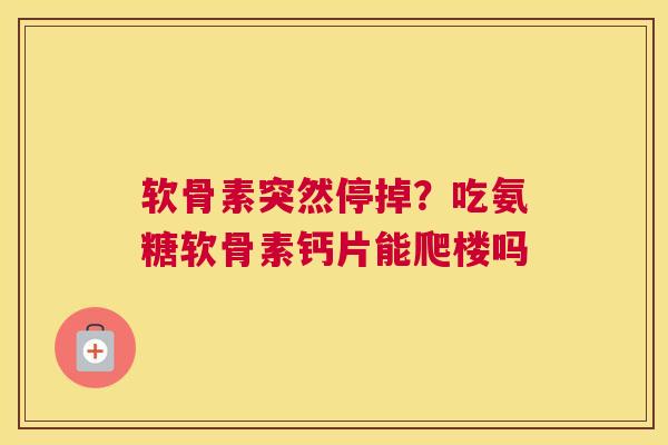 软骨素突然停掉?吃氨糖软骨素钙片能爬楼吗