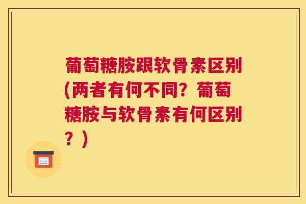 葡萄糖胺跟软骨素区别(两者有何不同？葡萄糖胺与软骨素有何区别？)