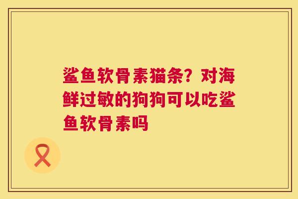 鲨鱼软骨素猫条?对海鲜的狗狗可以吃鲨鱼软骨素吗 鲨鱼软骨素猫条?对海鲜的狗狗可以吃鲨鱼软骨素吗