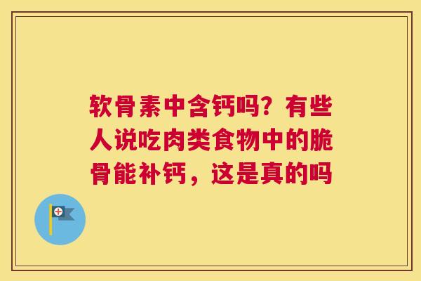 软骨素中含钙吗?有些人说吃肉类食物中的脆骨能补钙,这是真的吗 软骨素中含钙吗?有些人说吃肉类食物中的脆骨能补钙,这是真的吗