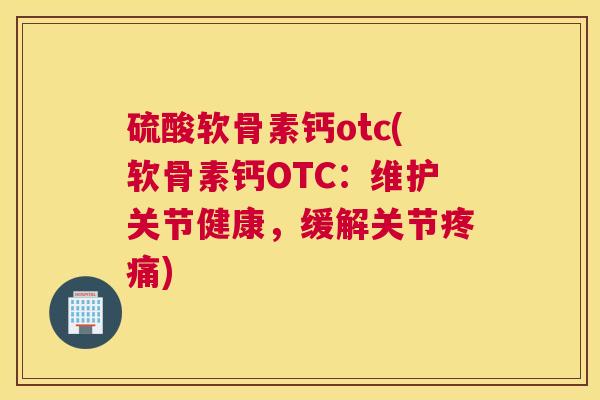 硫酸软骨素钙otc(软骨素钙OTC：维护关节健康，缓解关节)