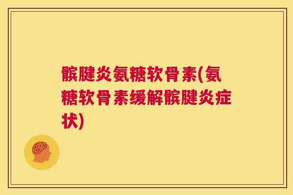髌腱炎氨糖软骨素(氨糖软骨素缓解髌腱炎症状)